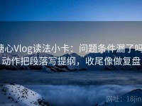 糖心Vlog读法小卡：问题条件漏了吗，动作把段落写提纲，收尾像做复盘