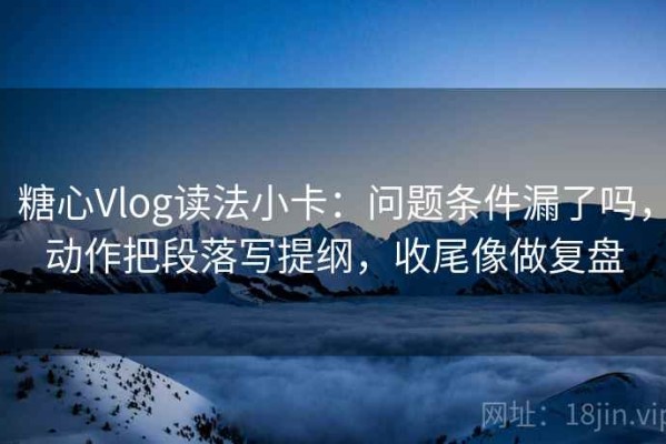糖心Vlog读法小卡：问题条件漏了吗，动作把段落写提纲，收尾像做复盘