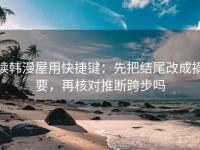 读韩漫屋用快捷键：先把结尾改成摘要，再核对推断跨步吗