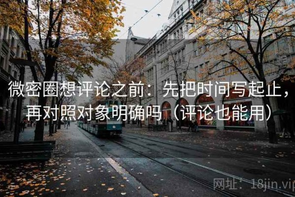 微密圈想评论之前：先把时间写起止，再对照对象明确吗（评论也能用）