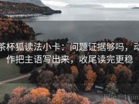 茶杯狐读法小卡：问题证据够吗，动作把主语写出来，收尾读完更稳