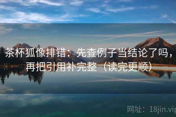 茶杯狐像排错：先查例子当结论了吗，再把引用补完整（读完更顺）
