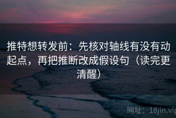 推特想转发前：先核对轴线有没有动起点，再把推断改成假设句（读完更清醒）
