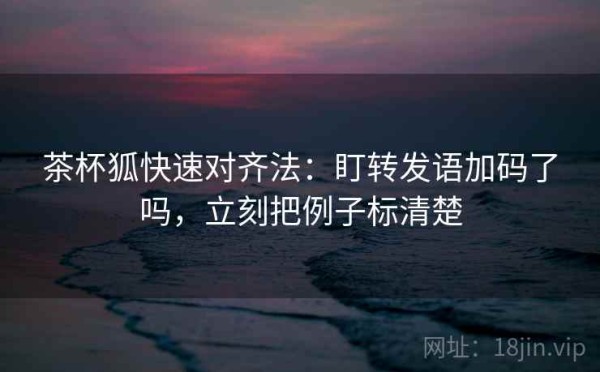 茶杯狐快速对齐法：盯转发语加码了吗，立刻把例子标清楚