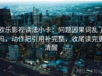 欧乐影视读法小卡：问题因果词乱了吗，动作把引用补完整，收尾读完更清醒