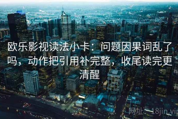 欧乐影视读法小卡：问题因果词乱了吗，动作把引用补完整，收尾读完更清醒