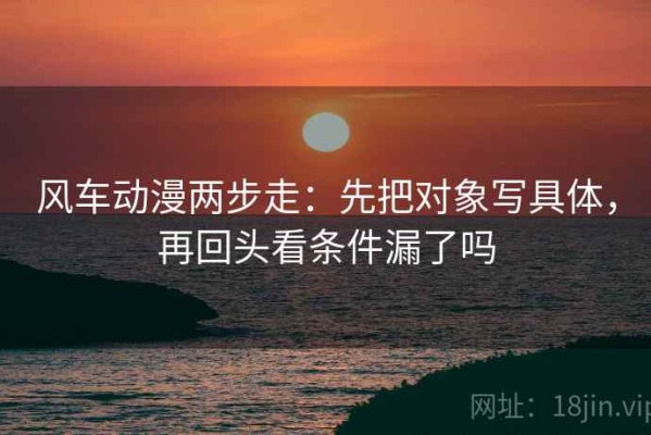 风车动漫两步走：先把对象写具体，再回头看条件漏了吗