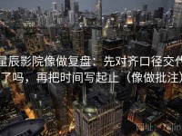 星辰影院像做复盘：先对齐口径交代了吗，再把时间写起止（像做批注）