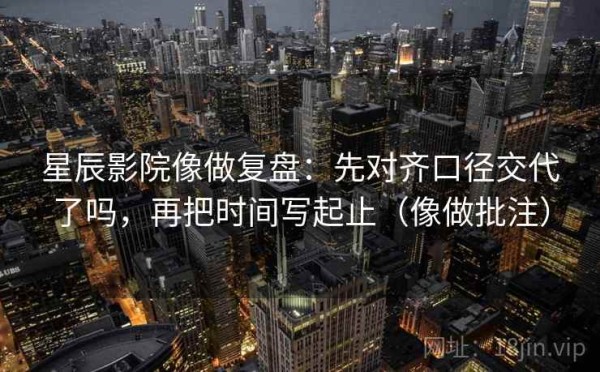 星辰影院像做复盘：先对齐口径交代了吗，再把时间写起止（像做批注）
