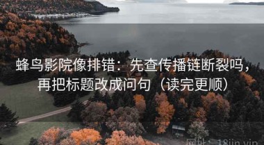 蜂鸟影院像排错：先查传播链断裂吗，再把标题改成问句（读完更顺）