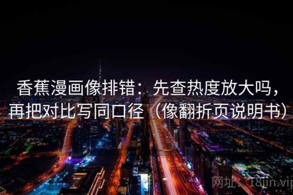 香蕉漫画像排错：先查热度放大吗，再把对比写同口径（像翻折页说明书）