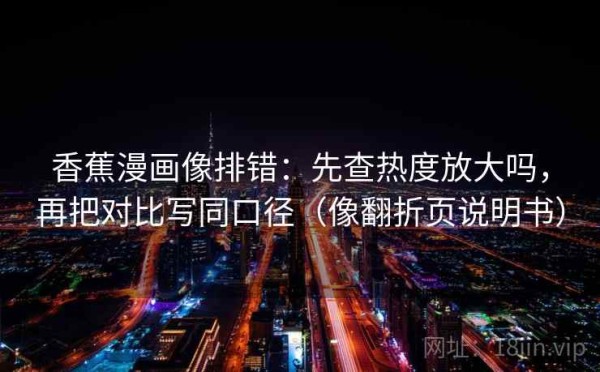 香蕉漫画像排错：先查热度放大吗，再把对比写同口径（像翻折页说明书）
