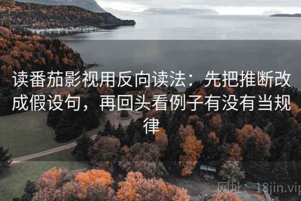 读番茄影视用反向读法：先把推断改成假设句，再回头看例子有没有当规律