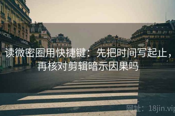 读微密圈用快捷键：先把时间写起止，再核对剪辑暗示因果吗