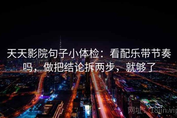 天天影院句子小体检：看配乐带节奏吗，做把结论拆两步，就够了