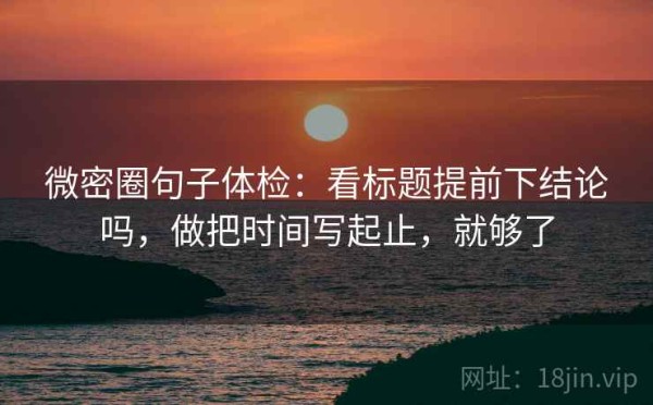 微密圈句子体检：看标题提前下结论吗，做把时间写起止，就够了