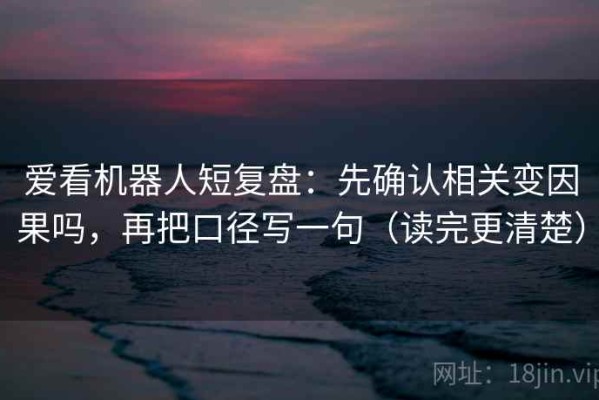 爱看机器人短复盘：先确认相关变因果吗，再把口径写一句（读完更清楚）