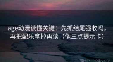 age动漫读懂关键：先抓结尾强收吗，再把配乐拿掉再读（像三点提示卡）