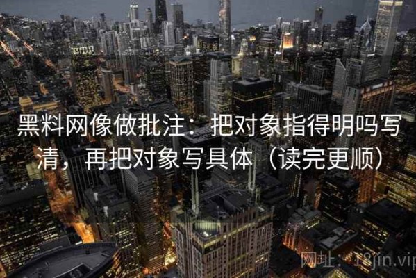 黑料网像做批注：把对象指得明吗写清，再把对象写具体（读完更顺）