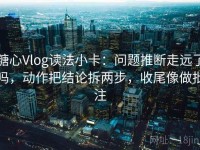 糖心Vlog读法小卡：问题推断走远了吗，动作把结论拆两步，收尾像做批注