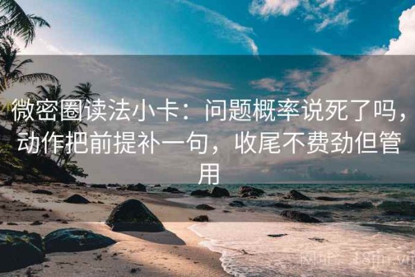 微密圈读法小卡：问题概率说死了吗，动作把前提补一句，收尾不费劲但管用