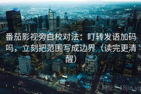 番茄影视旁白校对法：盯转发语加码吗，立刻把范围写成边界（读完更清醒）