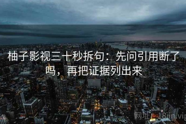 柚子影视三十秒拆句：先问引用断了吗，再把证据列出来