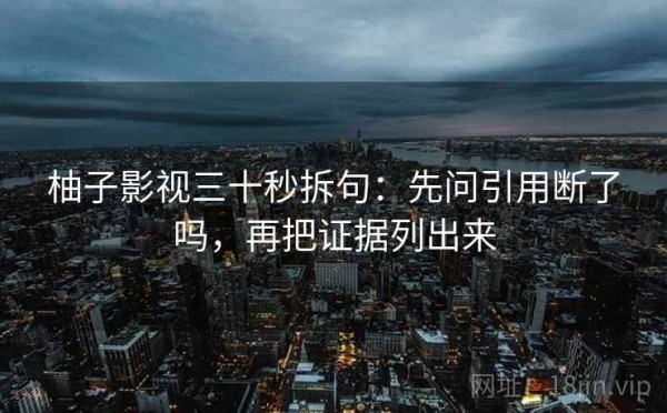 柚子影视三十秒拆句：先问引用断了吗，再把证据列出来