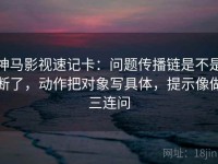 神马影视速记卡：问题传播链是不是断了，动作把对象写具体，提示像做三连问
