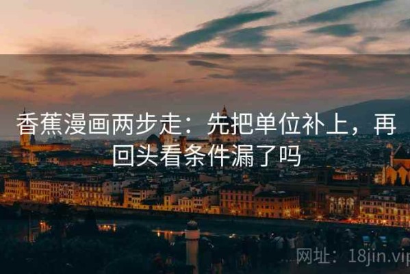 香蕉漫画两步走：先把单位补上，再回头看条件漏了吗
