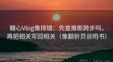 糖心Vlog像排错：先查推断跨步吗，再把相关写回相关（像翻折页说明书）