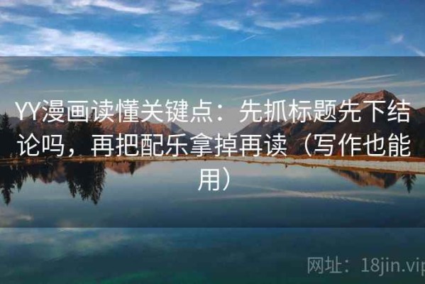 YY漫画读懂关键点：先抓标题先下结论吗，再把配乐拿掉再读（写作也能用）