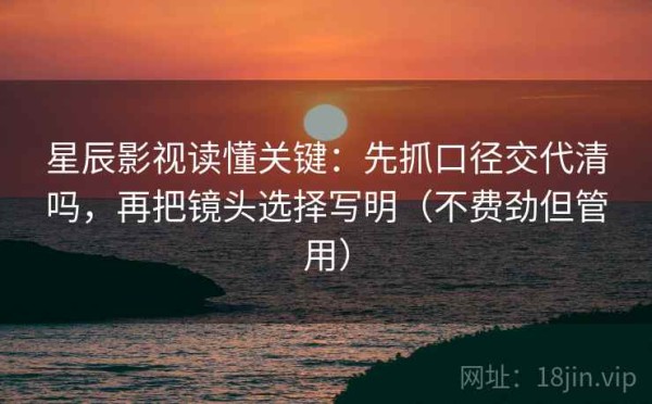 星辰影视读懂关键：先抓口径交代清吗，再把镜头选择写明（不费劲但管用）
