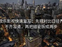 欧乐影视快速复写：先把对比口径齐不齐写清，再把结论拆成两步