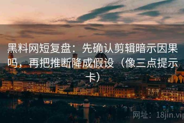 黑料网短复盘：先确认剪辑暗示因果吗，再把推断降成假设（像三点提示卡）