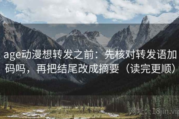 age动漫想转发之前：先核对转发语加码吗，再把结尾改成摘要（读完更顺）