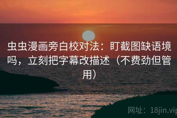 虫虫漫画旁白校对法：盯截图缺语境吗，立刻把字幕改描述（不费劲但管用）