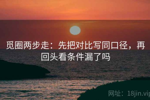 觅圈两步走：先把对比写同口径，再回头看条件漏了吗