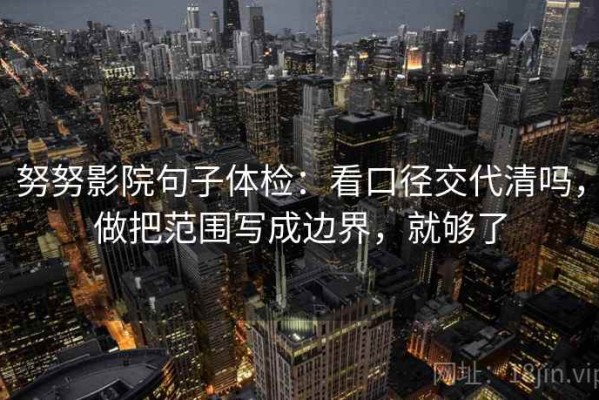 努努影院句子体检：看口径交代清吗，做把范围写成边界，就够了