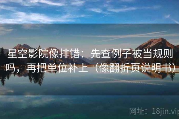 星空影院像排错：先查例子被当规则吗，再把单位补上（像翻折页说明书）