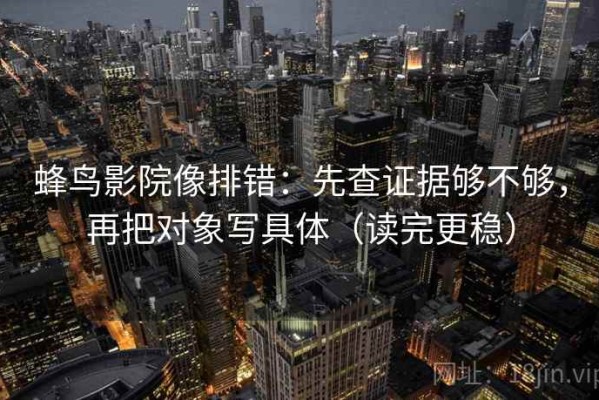 蜂鸟影院像排错：先查证据够不够，再把对象写具体（读完更稳）