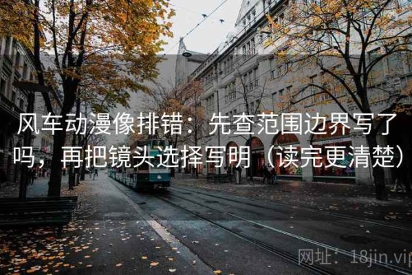 风车动漫像排错：先查范围边界写了吗，再把镜头选择写明（读完更清楚）
