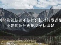 神马影视快读不快信：核对转发语是不是加码后再把例子标清楚