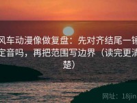 风车动漫像做复盘：先对齐结尾一锤定音吗，再把范围写边界（读完更清楚）