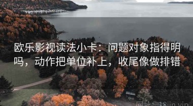 欧乐影视读法小卡：问题对象指得明吗，动作把单位补上，收尾像做排错