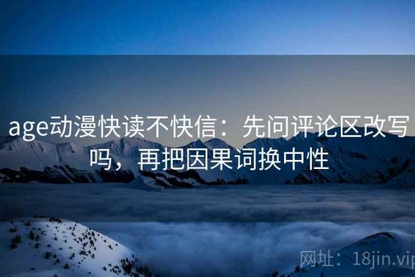 age动漫快读不快信：先问评论区改写吗，再把因果词换中性