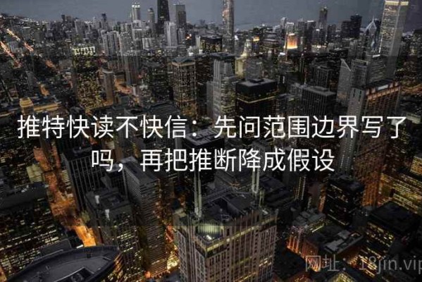 推特快读不快信：先问范围边界写了吗，再把推断降成假设