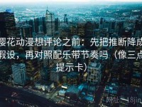 樱花动漫想评论之前：先把推断降成假设，再对照配乐带节奏吗（像三点提示卡）