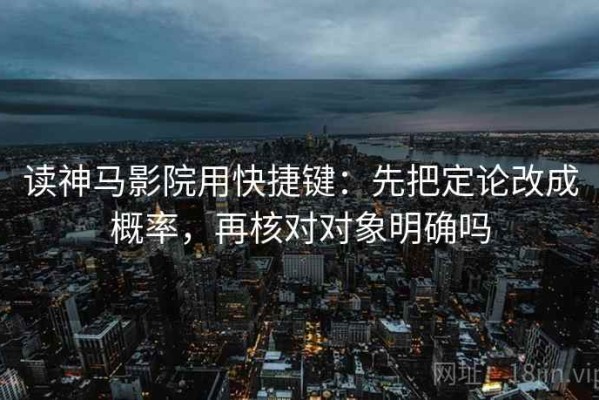 读神马影院用快捷键：先把定论改成概率，再核对对象明确吗