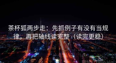 茶杯狐两步走：先抓例子有没有当规律，再把轴线读完整（读完更稳）